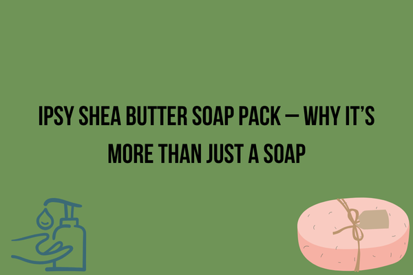 Ipsy Shea Butter Soap Pack, Why It’s More Than Just a Soap
